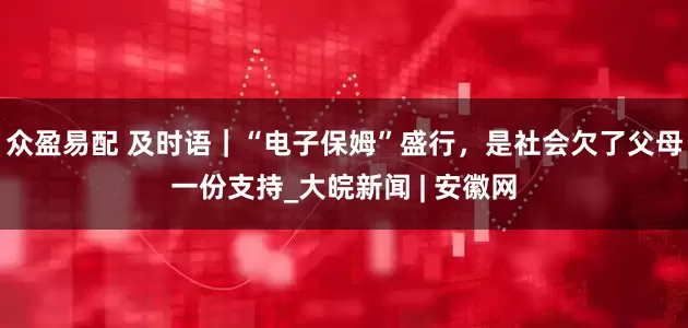 众盈易配 及时语｜“电子保姆”盛行，是社会欠了父母一份支持_大皖新闻 | 安徽网