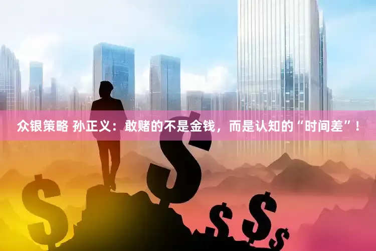 众银策略 孙正义：敢赌的不是金钱，而是认知的“时间差”！